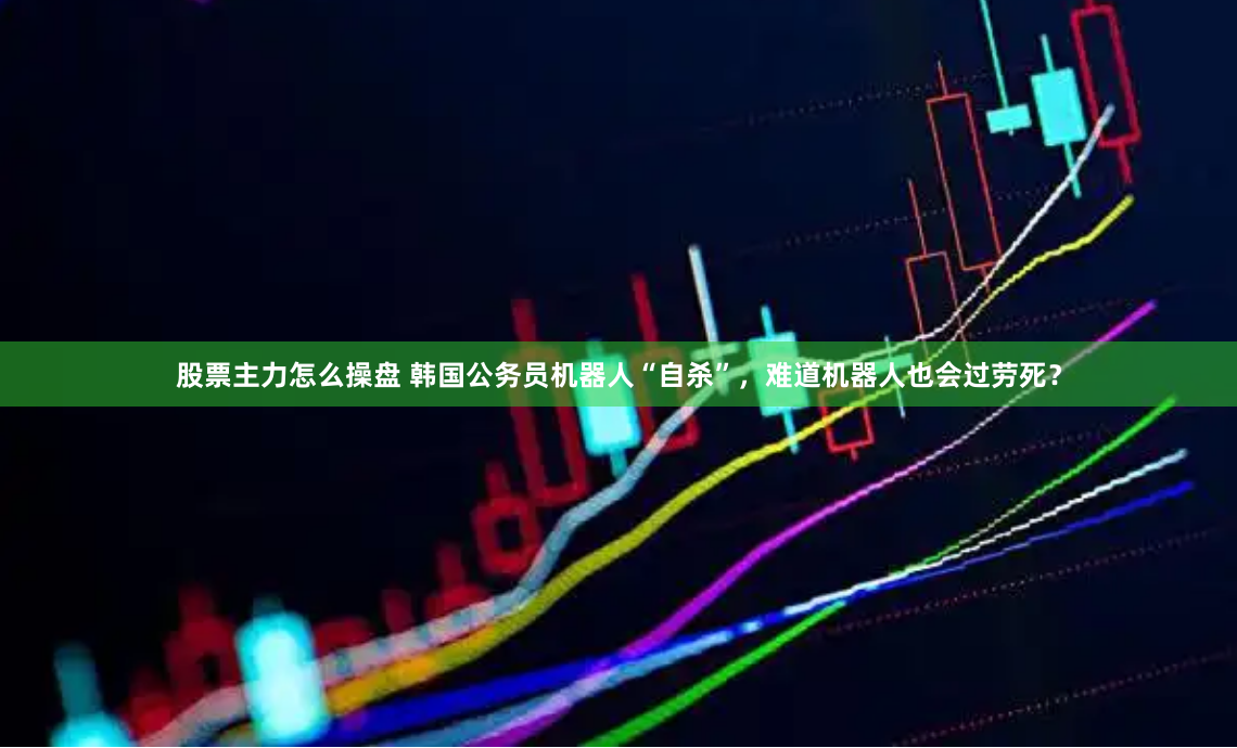 股票主力怎么操盘 韩国公务员机器人“自杀”，难道机器人也会过劳死？
