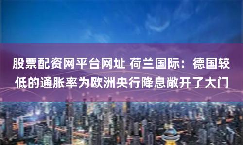 股票配资网平台网址 荷兰国际：德国较低的通胀率为欧洲央行降息敞开了大门