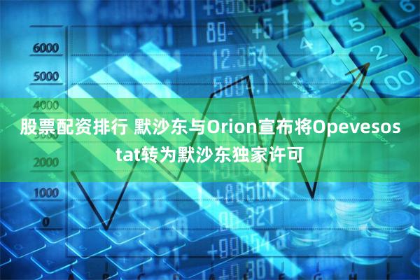 股票配资排行 默沙东与Orion宣布将Opevesostat转为默沙东独家许可