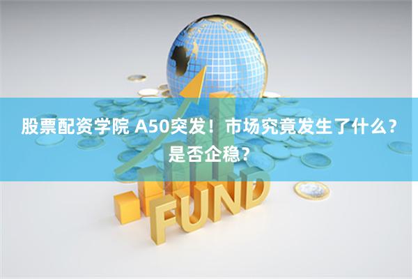股票配资学院 A50突发！市场究竟发生了什么？是否企稳？