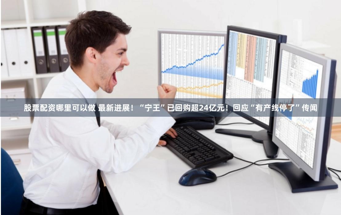 股票配资哪里可以做 最新进展！“宁王”已回购超24亿元！回应“有产线停了”传闻