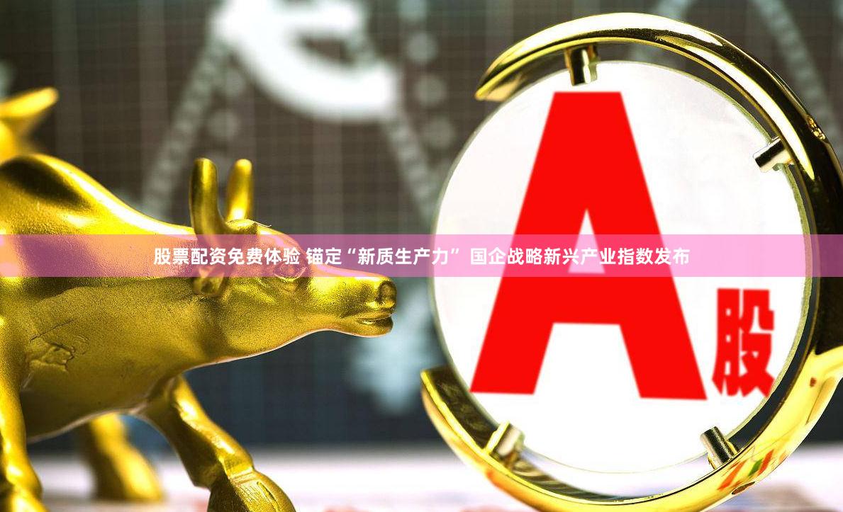 股票配资免费体验 锚定“新质生产力” 国企战略新兴产业指数发布