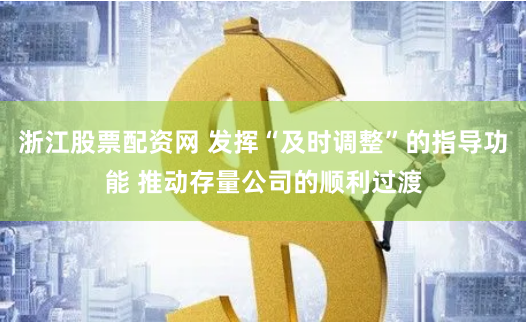浙江股票配资网 发挥“及时调整”的指导功能 推动存量公司的顺利过渡