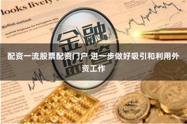 配资一流股票配资门户 进一步做好吸引和利用外资工作