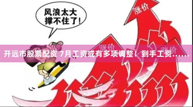 开远市股票配资 7月工资或有多项调整！到手工资……