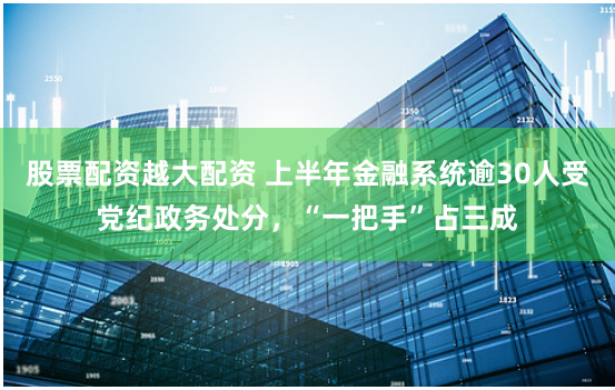 股票配资越大配资 上半年金融系统逾30人受党纪政务处分，“一把手”占三成