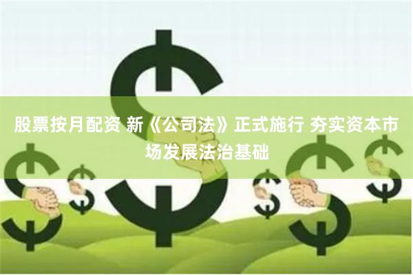 股票按月配资 新《公司法》正式施行 夯实资本市场发展法治基础