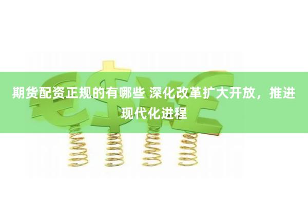 期货配资正规的有哪些 深化改革扩大开放，推进现代化进程