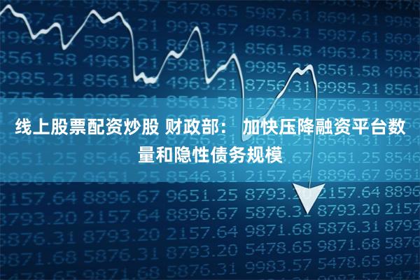 线上股票配资炒股 财政部： 加快压降融资平台数量和隐性债务规模