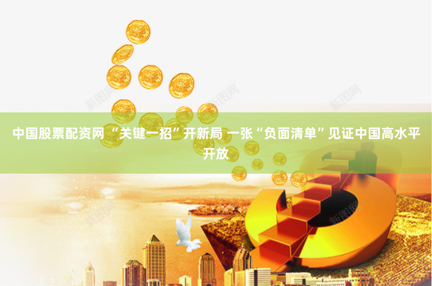 中国股票配资网 “关键一招”开新局 一张“负面清单”见证中国高水平开放