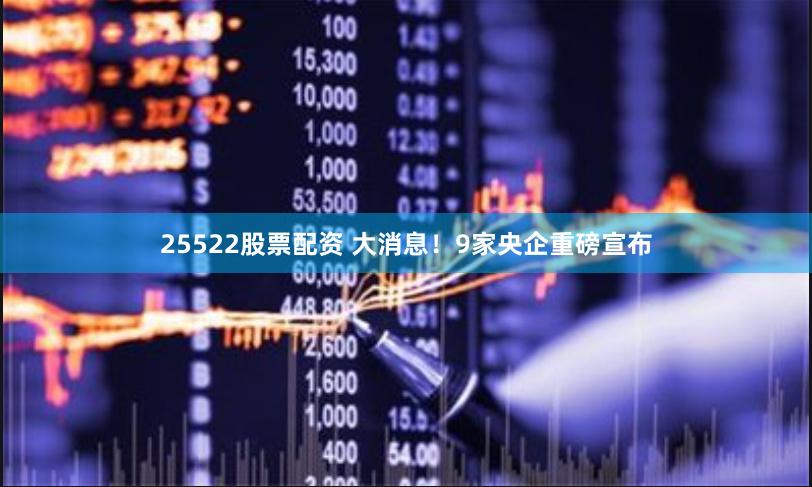 25522股票配资 大消息！9家央企重磅宣布