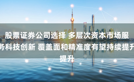 股票证券公司选择 多层次资本市场服务科技创新 覆盖面和精准度有望持续提升