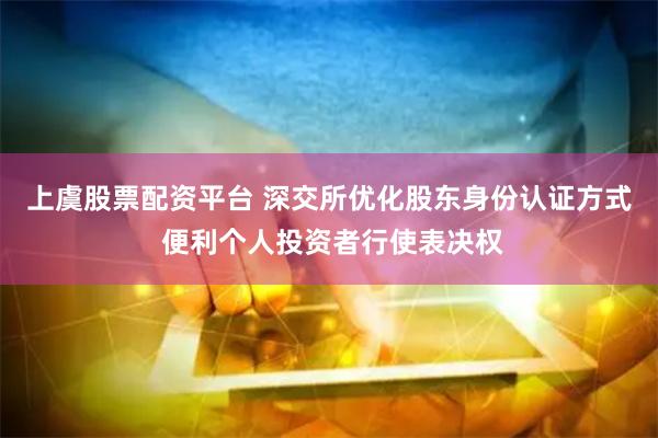 上虞股票配资平台 深交所优化股东身份认证方式 便利个人投资者行使表决权
