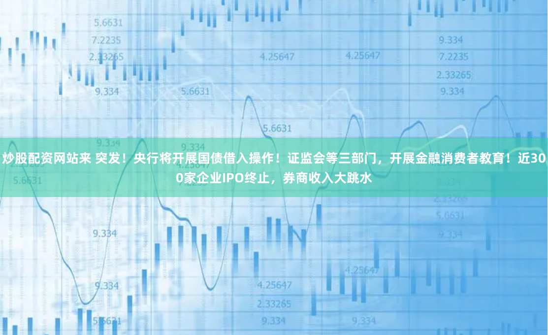 炒股配资网站来 突发！央行将开展国债借入操作！证监会等三部门，开展金融消费者教育！近300家企业IPO终止，券商收入大跳水