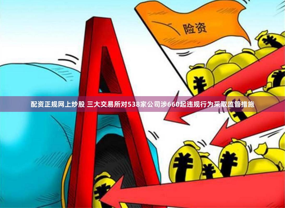 配资正规网上炒股 三大交易所对538家公司涉660起违规行为采取监管措施