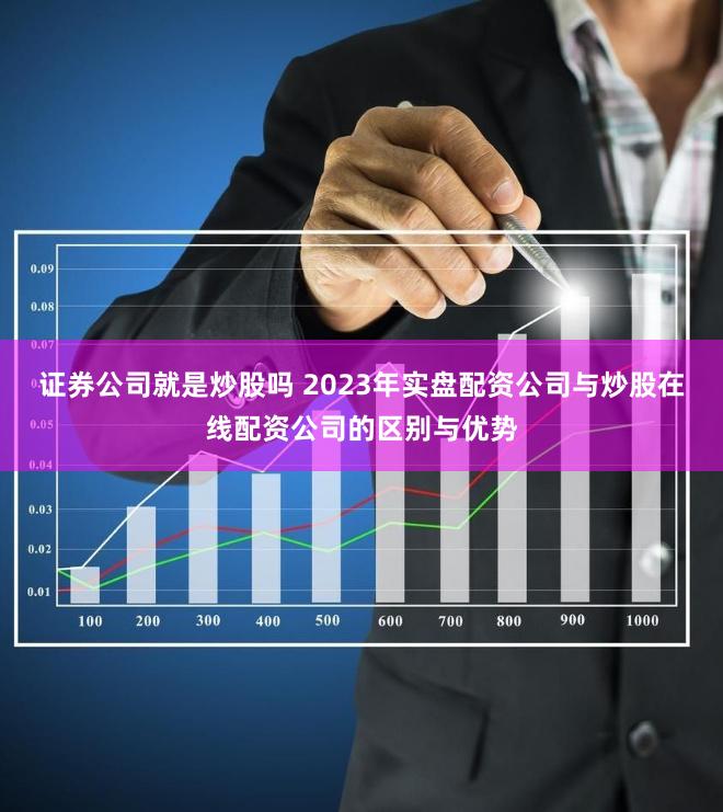 证券公司就是炒股吗 2023年实盘配资公司与炒股在线配资公司的区别与优势