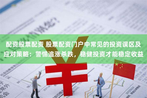 配资股票配资 股票配资门户中常见的投资误区及应对策略：警惕追涨杀跌，稳健投资才能稳定收益