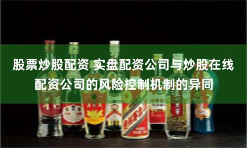 股票炒股配资 实盘配资公司与炒股在线配资公司的风险控制机制的异同