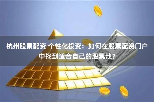 杭州股票配资 个性化投资：如何在股票配资门户中找到适合自己的股票池？