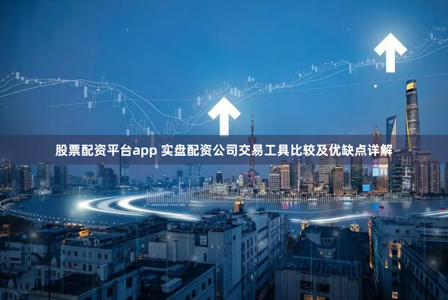 股票配资平台app 实盘配资公司交易工具比较及优缺点详解