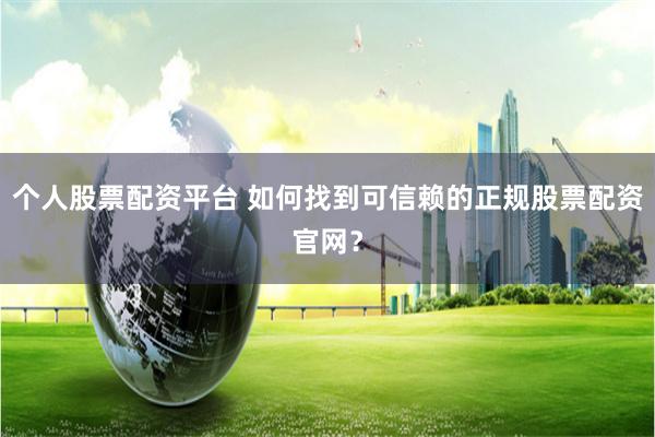 个人股票配资平台 如何找到可信赖的正规股票配资官网？