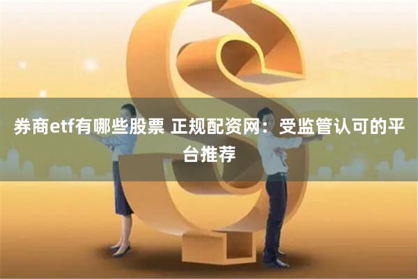 券商etf有哪些股票 正规配资网：受监管认可的平台推荐