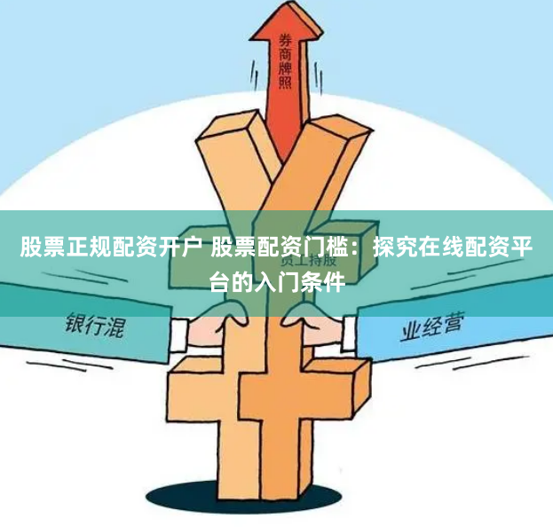 股票正规配资开户 股票配资门槛：探究在线配资平台的入门条件