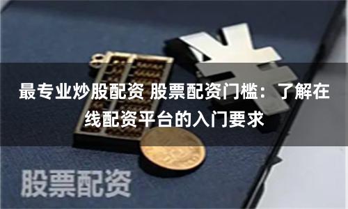 最专业炒股配资 股票配资门槛：了解在线配资平台的入门要求