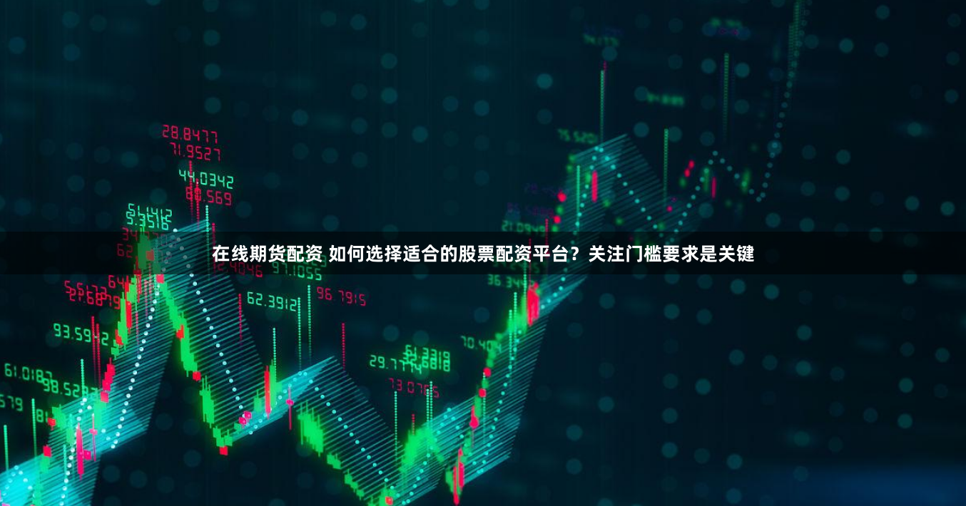 在线期货配资 如何选择适合的股票配资平台？关注门槛要求是关键