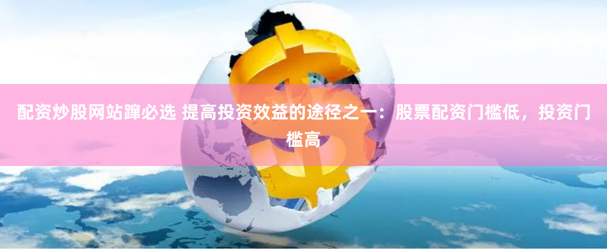 配资炒股网站蹿必选 提高投资效益的途径之一：股票配资门槛低，投资门槛高