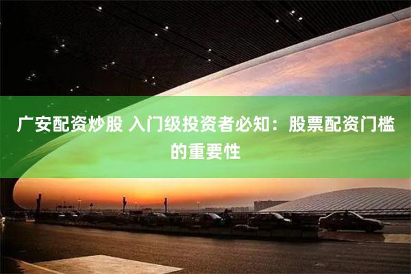 广安配资炒股 入门级投资者必知：股票配资门槛的重要性