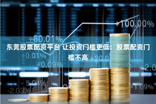 东莞股票配资平台 让投资门槛更低：股票配资门槛不高