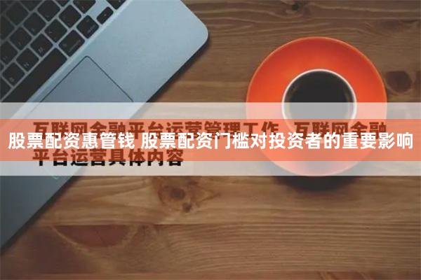 股票配资惠管钱 股票配资门槛对投资者的重要影响