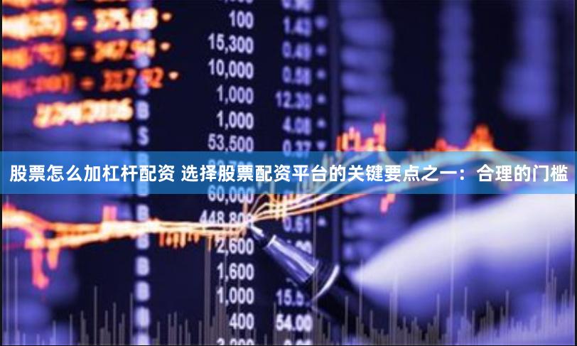 股票怎么加杠杆配资 选择股票配资平台的关键要点之一：合理的门槛