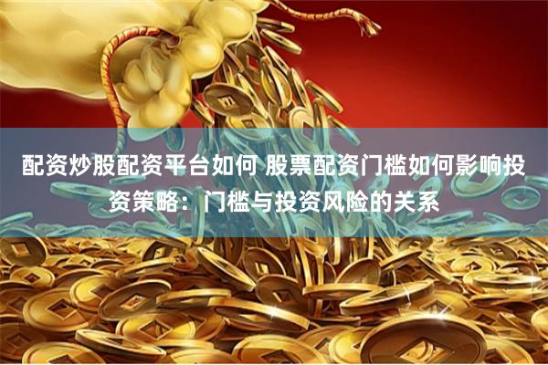 配资炒股配资平台如何 股票配资门槛如何影响投资策略：门槛与投资风险的关系