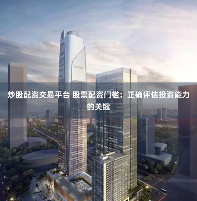 炒股配资交易平台 股票配资门槛：正确评估投资能力的关键