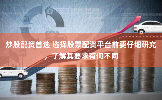 炒股配资首选 选择股票配资平台前要仔细研究，了解其要求有何不同