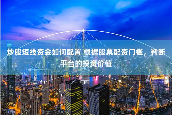 炒股短线资金如何配置 根据股票配资门槛，判断平台的投资价值