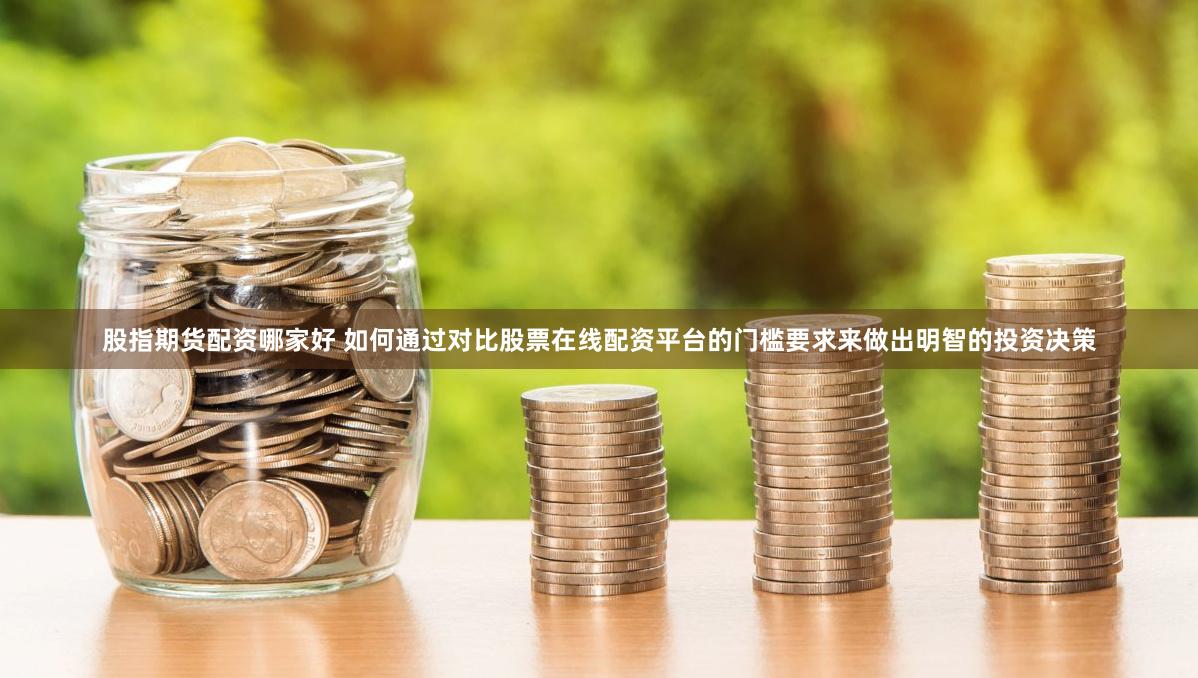 股指期货配资哪家好 如何通过对比股票在线配资平台的门槛要求来做出明智的投资决策