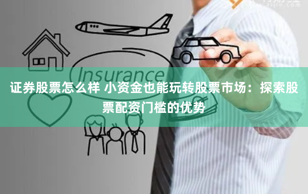 证券股票怎么样 小资金也能玩转股票市场：探索股票配资门槛的优势