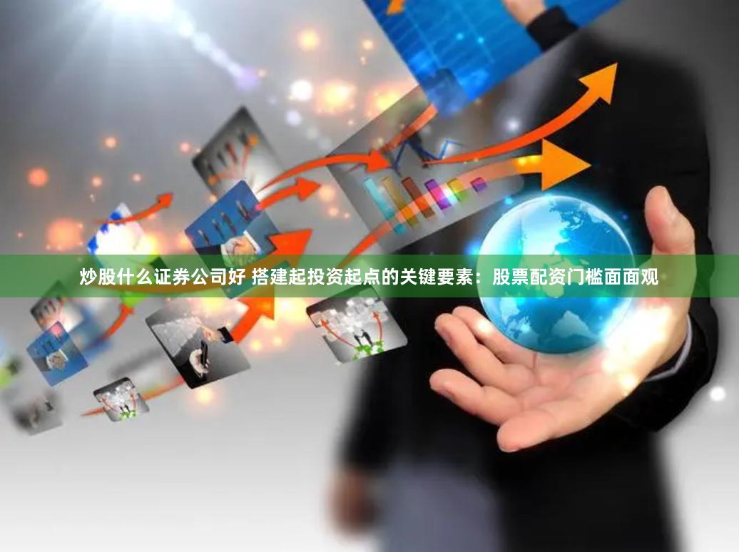 炒股什么证券公司好 搭建起投资起点的关键要素：股票配资门槛面面观