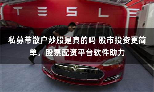 私募带散户炒股是真的吗 股市投资更简单，股票配资平台软件助力