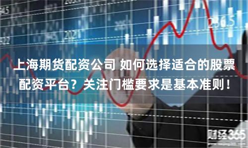上海期货配资公司 如何选择适合的股票配资平台？关注门槛要求是基本准则！