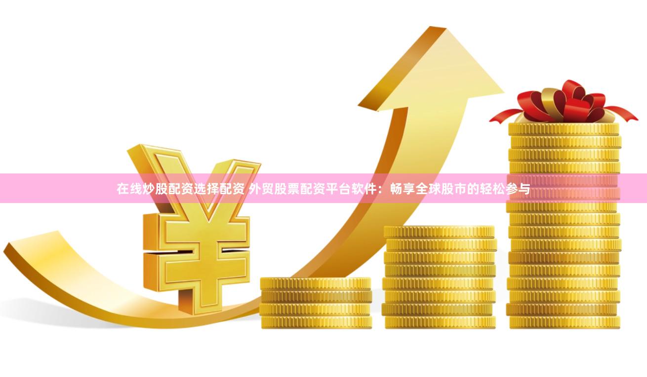 在线炒股配资选择配资 外贸股票配资平台软件：畅享全球股市的轻松参与