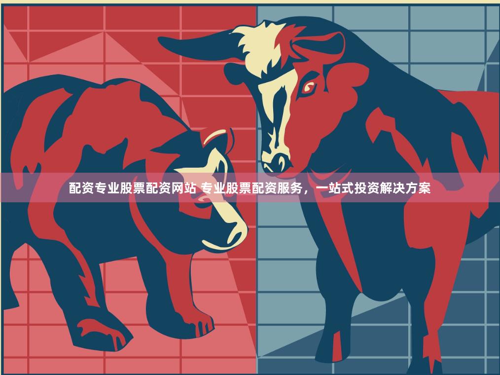 配资专业股票配资网站 专业股票配资服务，一站式投资解决方案