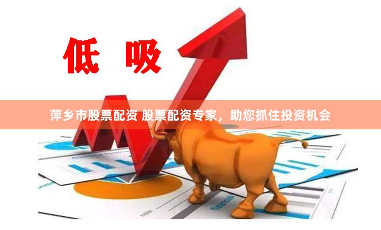 萍乡市股票配资 股票配资专家，助您抓住投资机会