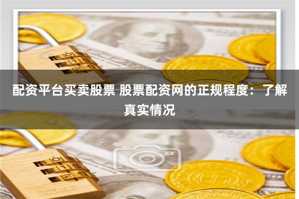 配资平台买卖股票 股票配资网的正规程度：了解真实情况