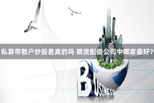 私募带散户炒股是真的吗 期货配资公司中哪家最好？