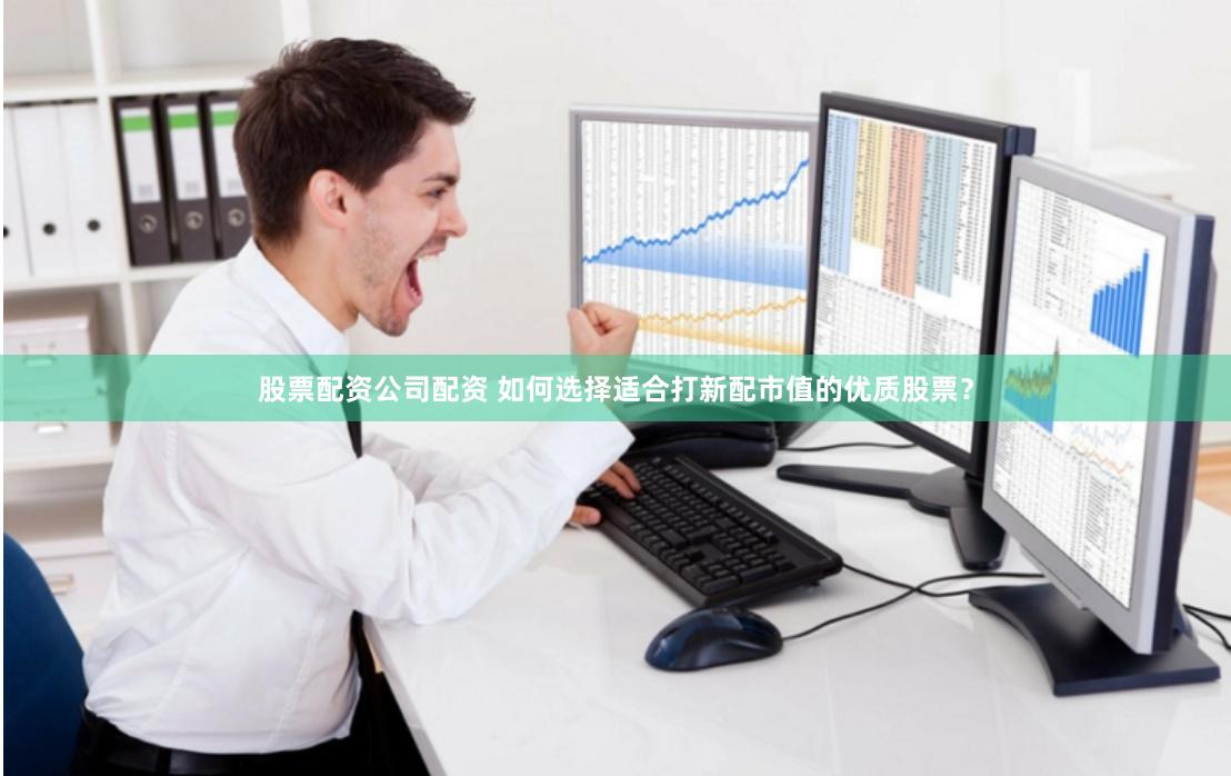 股票配资公司配资 如何选择适合打新配市值的优质股票？