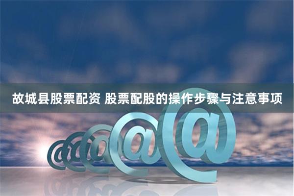 故城县股票配资 股票配股的操作步骤与注意事项